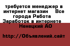 требуется менеджер в интернет магазин  - Все города Работа » Заработок в интернете   . Ненецкий АО